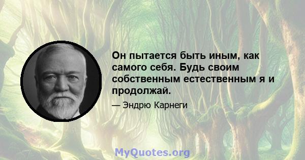 Он пытается быть иным, как самого себя. Будь своим собственным естественным я и продолжай.