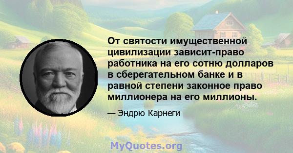 От святости имущественной цивилизации зависит-право работника на его сотню долларов в сберегательном банке и в равной степени законное право миллионера на его миллионы.