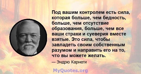 Под вашим контролем есть сила, которая больше, чем бедность, больше, чем отсутствие образования, больше, чем все ваши страхи и суеверия вместе взятые. Это сила, чтобы завладеть своим собственным разумом и направить его