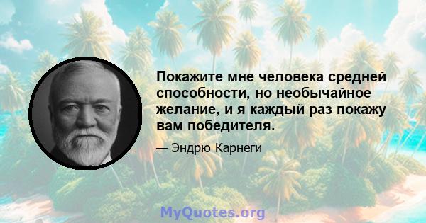 Покажите мне человека средней способности, но необычайное желание, и я каждый раз покажу вам победителя.