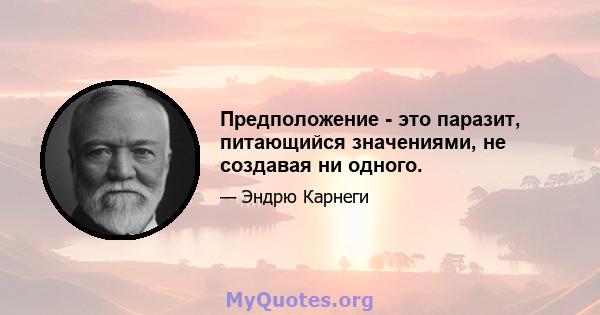 Предположение - это паразит, питающийся значениями, не создавая ни одного.