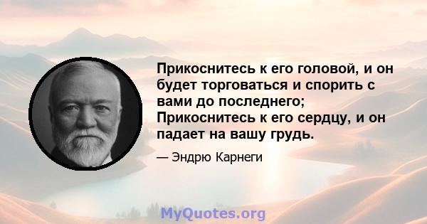 Прикоснитесь к его головой, и он будет торговаться и спорить с вами до последнего; Прикоснитесь к его сердцу, и он падает на вашу грудь.