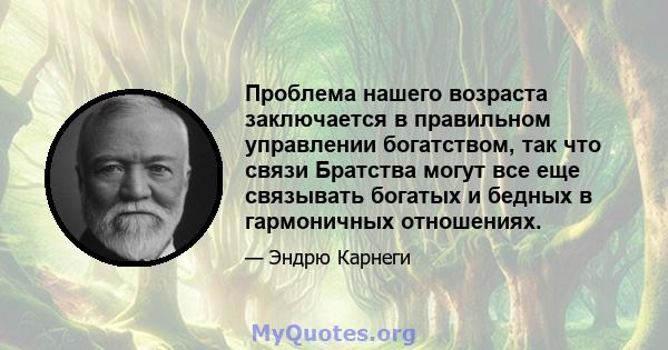 Проблема нашего возраста заключается в правильном управлении богатством, так что связи Братства могут все еще связывать богатых и бедных в гармоничных отношениях.