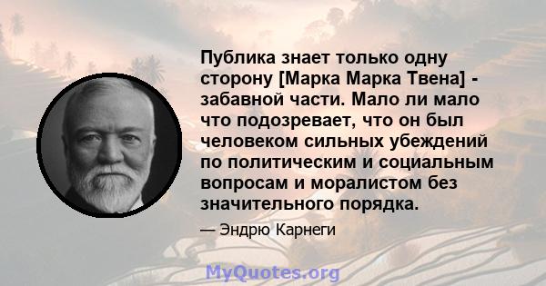 Публика знает только одну сторону [Марка Марка Твена] - забавной части. Мало ли мало что подозревает, что он был человеком сильных убеждений по политическим и социальным вопросам и моралистом без значительного порядка.