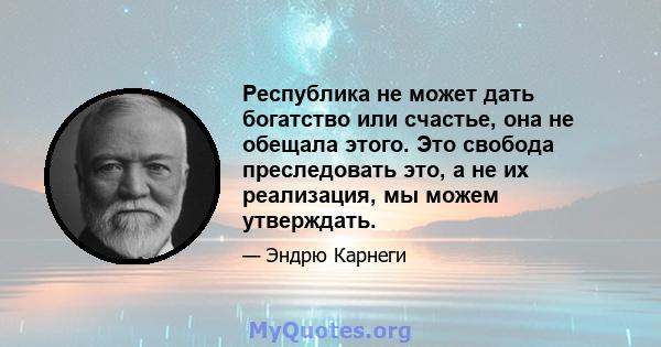 Республика не может дать богатство или счастье, она не обещала этого. Это свобода преследовать это, а не их реализация, мы можем утверждать.