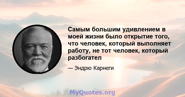 Самым большим удивлением в моей жизни было открытие того, что человек, который выполняет работу, не тот человек, который разбогател