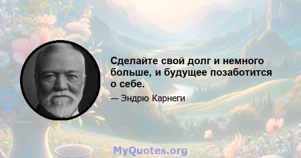 Сделайте свой долг и немного больше, и будущее позаботится о себе.