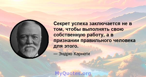 Секрет успеха заключается не в том, чтобы выполнять свою собственную работу, а в признании правильного человека для этого.