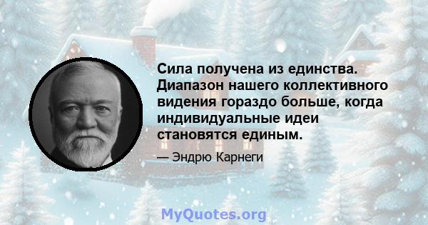 Сила получена из единства. Диапазон нашего коллективного видения гораздо больше, когда индивидуальные идеи становятся единым.