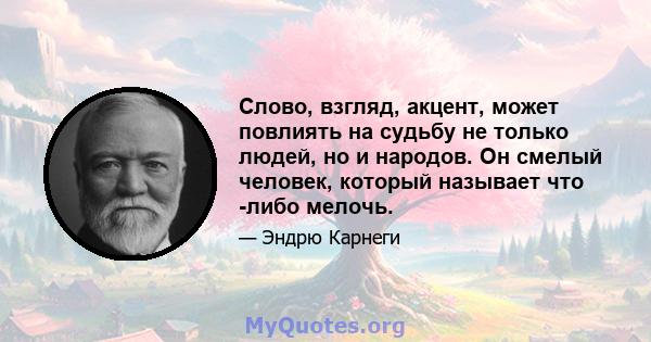 Слово, взгляд, акцент, может повлиять на судьбу не только людей, но и народов. Он смелый человек, который называет что -либо мелочь.