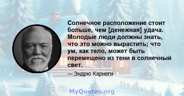 Солнечное расположение стоит больше, чем [денежная] удача. Молодые люди должны знать, что это можно вырастить; что ум, как тело, может быть перемещено из тени в солнечный свет.