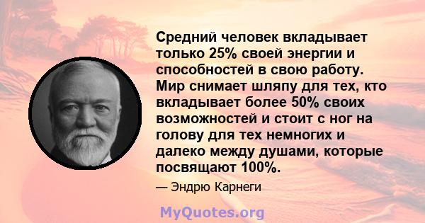 Средний человек вкладывает только 25% своей энергии и способностей в свою работу. Мир снимает шляпу для тех, кто вкладывает более 50% своих возможностей и стоит с ног на голову для тех немногих и далеко между душами,