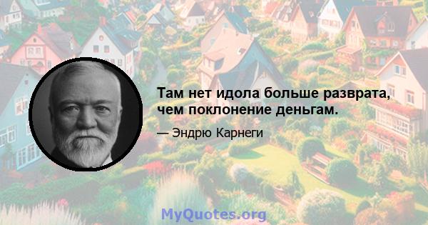 Там нет идола больше разврата, чем поклонение деньгам.