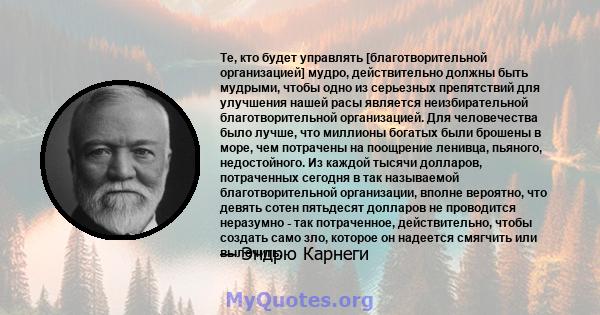 Те, кто будет управлять [благотворительной организацией] мудро, действительно должны быть мудрыми, чтобы одно из серьезных препятствий для улучшения нашей расы является неизбирательной благотворительной организацией.