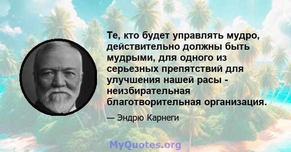 Те, кто будет управлять мудро, действительно должны быть мудрыми, для одного из серьезных препятствий для улучшения нашей расы - неизбирательная благотворительная организация.