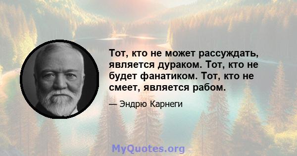 Тот, кто не может рассуждать, является дураком. Тот, кто не будет фанатиком. Тот, кто не смеет, является рабом.