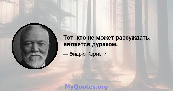 Тот, кто не может рассуждать, является дураком.