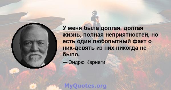 У меня была долгая, долгая жизнь, полная неприятностей, но есть один любопытный факт о них-девять из них никогда не было.