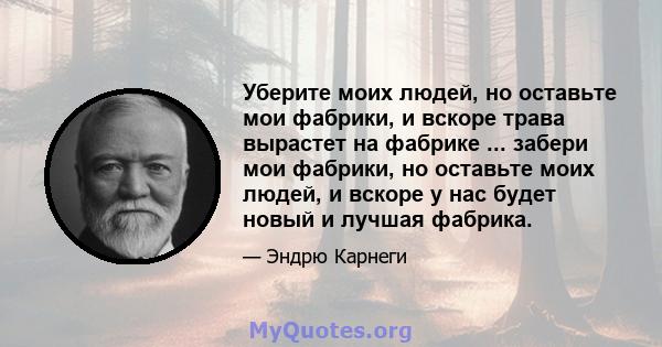 Уберите моих людей, но оставьте мои фабрики, и вскоре трава вырастет на фабрике ... забери мои фабрики, но оставьте моих людей, и вскоре у нас будет новый и лучшая фабрика.