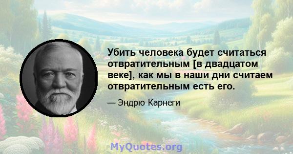 Убить человека будет считаться отвратительным [в двадцатом веке], как мы в наши дни считаем отвратительным есть его.