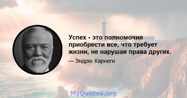 Успех - это полномочия приобрести все, что требует жизни, не нарушая права других.