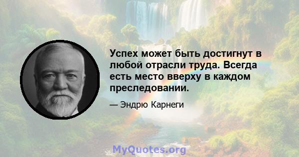 Успех может быть достигнут в любой отрасли труда. Всегда есть место вверху в каждом преследовании.