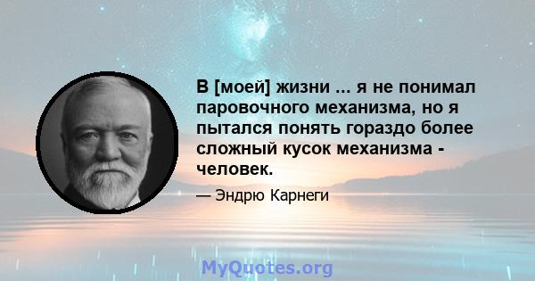 В [моей] жизни ... я не понимал паровочного механизма, но я пытался понять гораздо более сложный кусок механизма - человек.