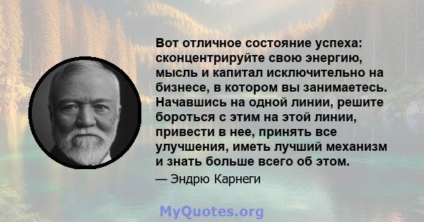 Вот отличное состояние успеха: сконцентрируйте свою энергию, мысль и капитал исключительно на бизнесе, в котором вы занимаетесь. Начавшись на одной линии, решите бороться с этим на этой линии, привести в нее, принять