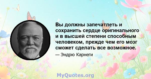 Вы должны запечатлеть и сохранить сердце оригинального и в высшей степени способным человеком, прежде чем его мозг сможет сделать все возможное.