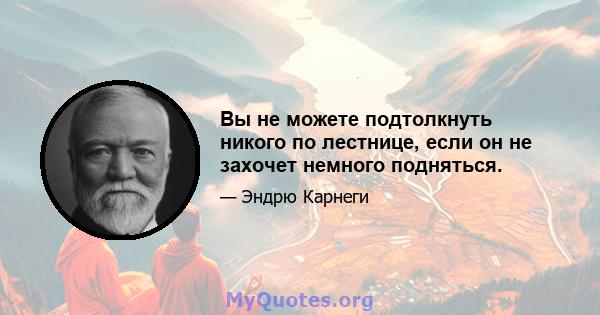 Вы не можете подтолкнуть никого по лестнице, если он не захочет немного подняться.