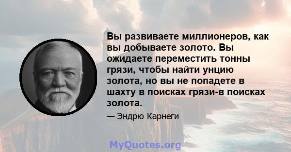 Вы развиваете миллионеров, как вы добываете золото. Вы ожидаете переместить тонны грязи, чтобы найти унцию золота, но вы не попадете в шахту в поисках грязи-в поисках золота.