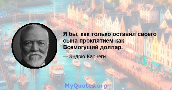 Я бы, как только оставил своего сына проклятием как Всемогущий доллар.