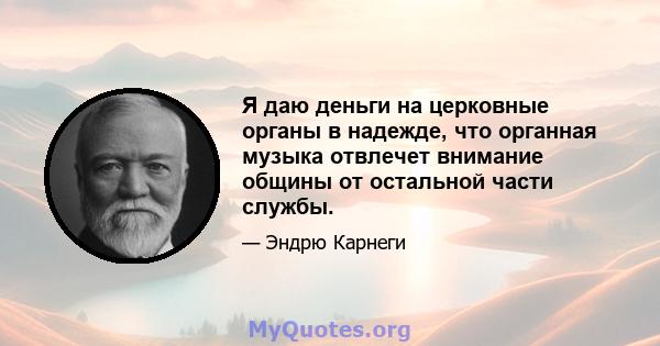 Я даю деньги на церковные органы в надежде, что органная музыка отвлечет внимание общины от остальной части службы.