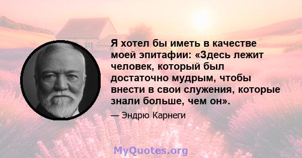 Я хотел бы иметь в качестве моей эпитафии: «Здесь лежит человек, который был достаточно мудрым, чтобы внести в свои служения, которые знали больше, чем он».