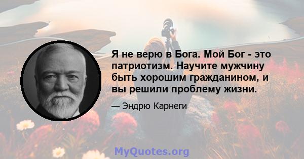 Я не верю в Бога. Мой Бог - это патриотизм. Научите мужчину быть хорошим гражданином, и вы решили проблему жизни.