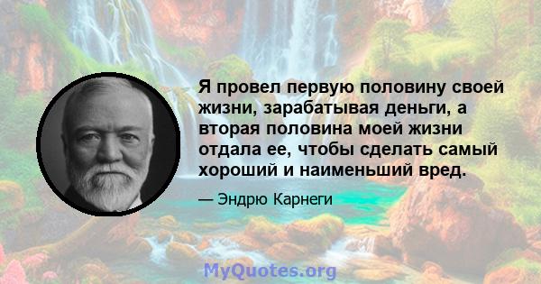 Я провел первую половину своей жизни, зарабатывая деньги, а вторая половина моей жизни отдала ее, чтобы сделать самый хороший и наименьший вред.