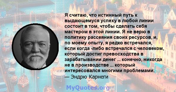 Я считаю, что истинный путь к выдающемуся успеху в любой линии состоит в том, чтобы сделать себя мастером в этой линии. Я не верю в политику рассеяния своих ресурсов, и, по моему опыту, я редко встречался, если когда