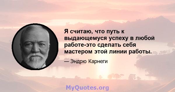 Я считаю, что путь к выдающемуся успеху в любой работе-это сделать себя мастером этой линии работы.