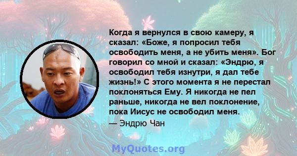 Когда я вернулся в свою камеру, я сказал: «Боже, я попросил тебя освободить меня, а не убить меня». Бог говорил со мной и сказал: «Эндрю, я освободил тебя изнутри, я дал тебе жизнь!» С этого момента я не перестал