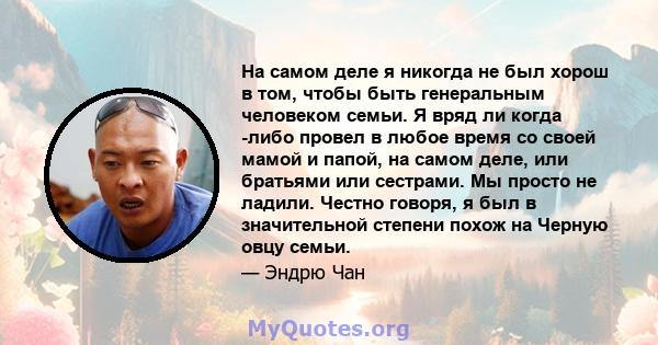 На самом деле я никогда не был хорош в том, чтобы быть генеральным человеком семьи. Я вряд ли когда -либо провел в любое время со своей мамой и папой, на самом деле, или братьями или сестрами. Мы просто не ладили.