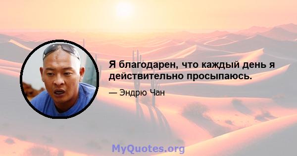 Я благодарен, что каждый день я действительно просыпаюсь.