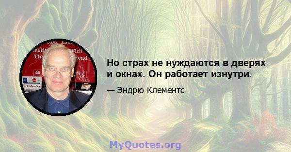 Но страх не нуждаются в дверях и окнах. Он работает изнутри.