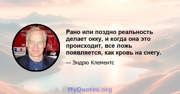 Рано или поздно реальность делает окку, и когда она это происходит, все ложь появляется, как кровь на снегу.