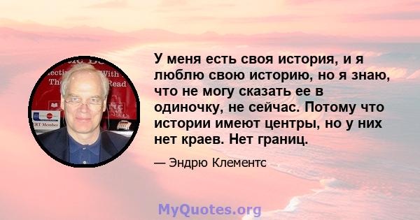 У меня есть своя история, и я люблю свою историю, но я знаю, что не могу сказать ее в одиночку, не сейчас. Потому что истории имеют центры, но у них нет краев. Нет границ.