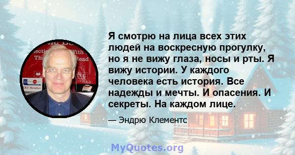 Я смотрю на лица всех этих людей на воскресную прогулку, но я не вижу глаза, носы и рты. Я вижу истории. У каждого человека есть история. Все надежды и мечты. И опасения. И секреты. На каждом лице.