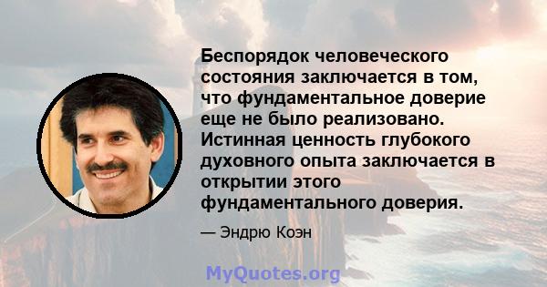 Беспорядок человеческого состояния заключается в том, что фундаментальное доверие еще не было реализовано. Истинная ценность глубокого духовного опыта заключается в открытии этого фундаментального доверия.