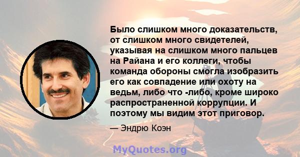 Было слишком много доказательств, от слишком много свидетелей, указывая на слишком много пальцев на Райана и его коллеги, чтобы команда обороны смогла изобразить его как совпадение или охоту на ведьм, либо что -либо,