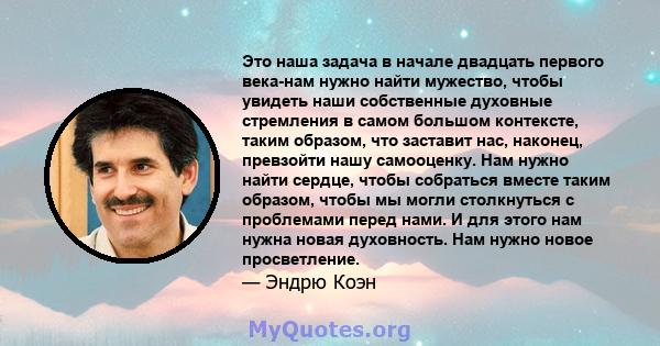 Это наша задача в начале двадцать первого века-нам нужно найти мужество, чтобы увидеть наши собственные духовные стремления в самом большом контексте, таким образом, что заставит нас, наконец, превзойти нашу самооценку. 