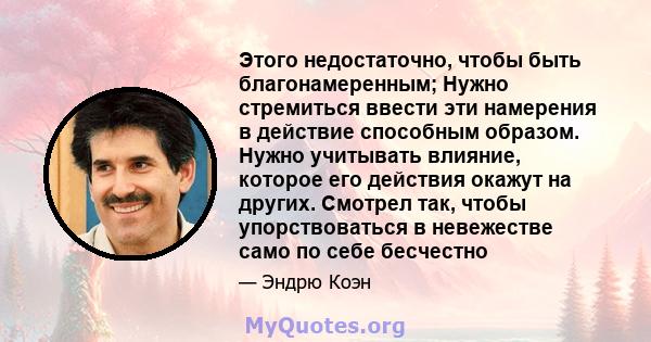 Этого недостаточно, чтобы быть благонамеренным; Нужно стремиться ввести эти намерения в действие способным образом. Нужно учитывать влияние, которое его действия окажут на других. Смотрел так, чтобы упорствоваться в