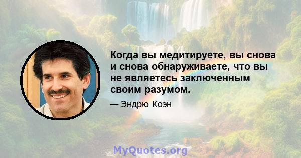 Когда вы медитируете, вы снова и снова обнаруживаете, что вы не являетесь заключенным своим разумом.